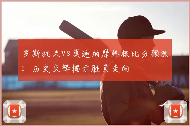 罗斯托夫vs莫迪纳摩终极比分预测：历史交锋揭示胜负走向