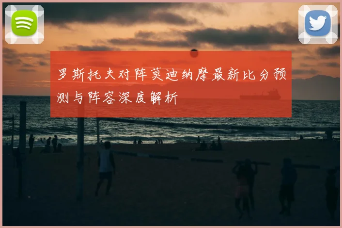 罗斯托夫对阵莫迪纳摩最新比分预测与阵容深度解析