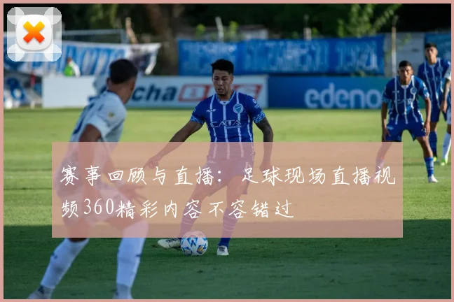 赛事回顾与直播：足球现场直播视频360精彩内容不容错过