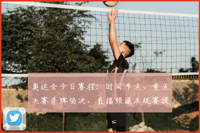 奥运会今日赛程：时间节点、重点决赛夺牌场次、直播频道及观赛提示