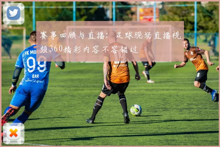 赛事回顾与直播：足球现场直播视频360精彩内容不容错过