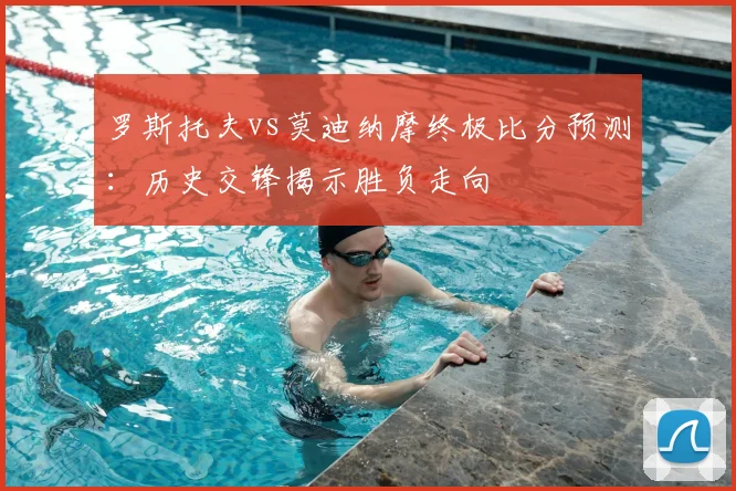 罗斯托夫vs莫迪纳摩终极比分预测:历史交锋揭示胜负走向