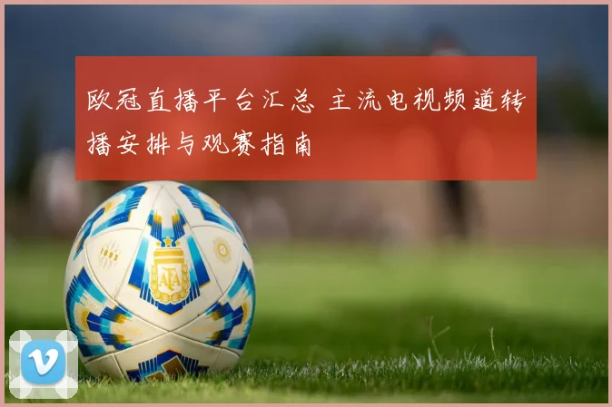 欧冠直播平台汇总 主流电视频道转播安排与观赛指南