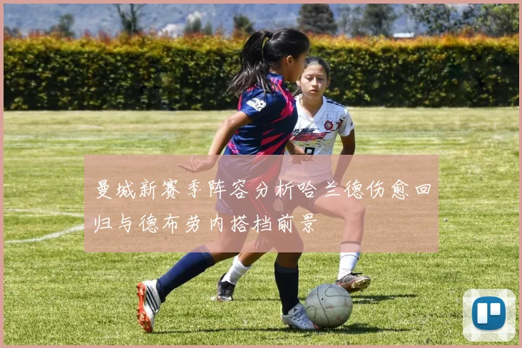 曼城新赛季阵容分析哈兰德伤愈回归与德布劳内搭档前景