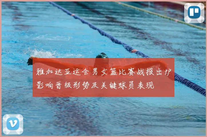 雅加达亚运会男女篮比赛战报出炉影响晋级形势及关键球员表现