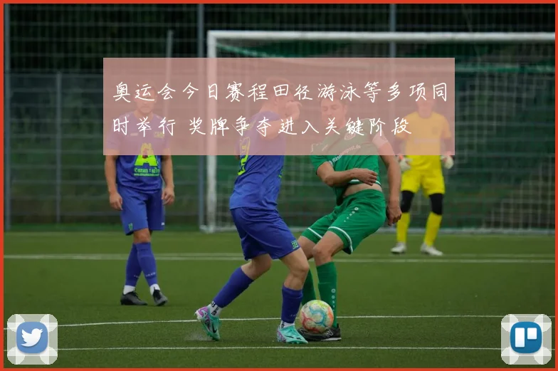 奥运会今日赛程田径游泳等多项同时举行 奖牌争夺进入关键阶段