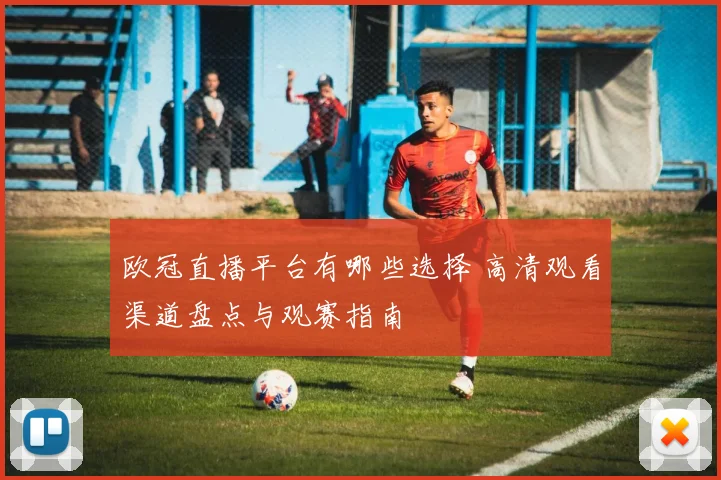 欧冠直播平台有哪些选择 高清观看渠道盘点与观赛指南