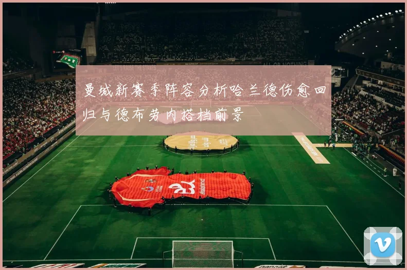 曼城新赛季阵容分析哈兰德伤愈回归与德布劳内搭档前景