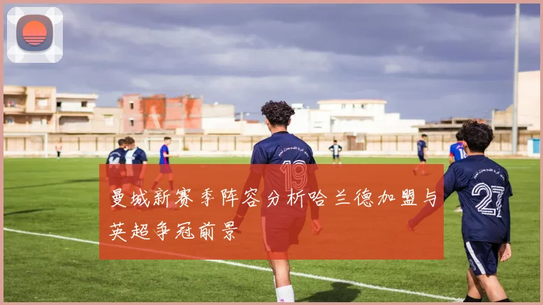 曼城新赛季阵容分析哈兰德加盟与英超争冠前景