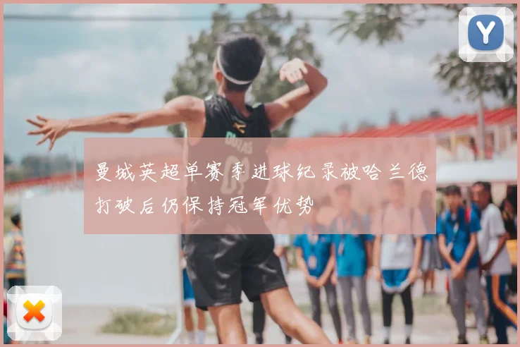 曼城英超单赛季进球纪录被哈兰德打破后仍保持冠军优势