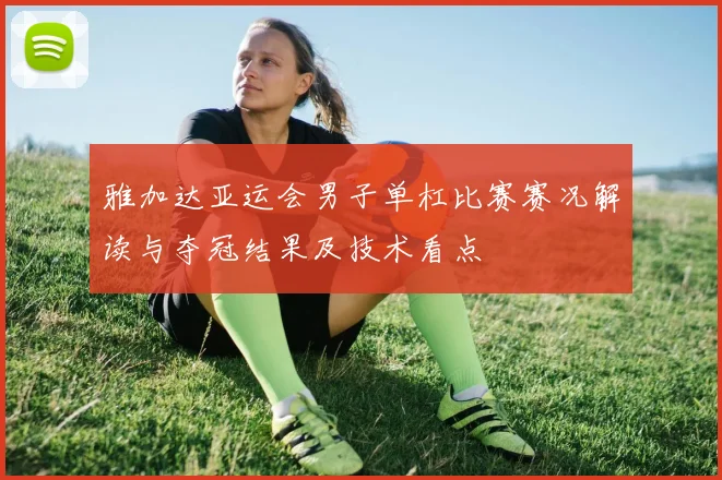 雅加达亚运会男子单杠比赛赛况解读与夺冠结果及技术看点